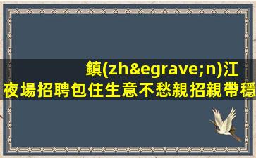 鎮(zhèn)江夜場招聘包住生意不愁親招親帶穩(wěn)定鎮(zhèn)江