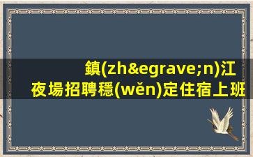 鎮(zhèn)江夜場招聘穩(wěn)定住宿上班條件優(yōu)越鎮(zhèn)江