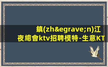 鎮(zhèn)江夜總會ktv招聘模特-生意KTV招聘信息