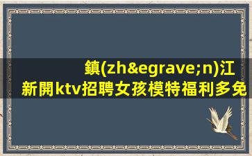 鎮(zhèn)江新開ktv招聘女孩模特福利多免費體檢