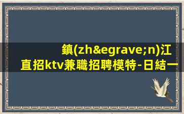鎮(zhèn)江直招ktv兼職招聘模特-日結一千五起步負債看過來