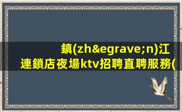 鎮(zhèn)江連鎖店夜場ktv招聘直聘服務(wù)員歌手禮儀