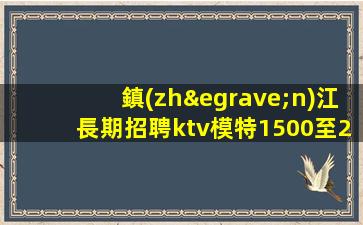 鎮(zhèn)江長期招聘ktv模特1500至2000起