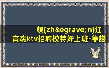 鎮(zhèn)江高端ktv招聘模特好上班-靠譜帶隊(duì)來(lái)去自由