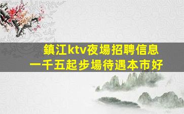 鎮江ktv夜場招聘信息一千五起步場待遇本市好