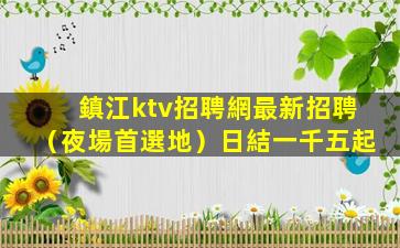 鎮江ktv招聘網最新招聘（夜場首選地）日結一千五起