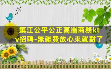 鎮江公平公正高端商務ktv招聘-無雜費放心來就對了