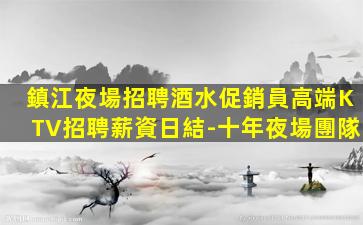 鎮江夜場招聘酒水促銷員高端KTV招聘薪資日結-十年夜場團隊