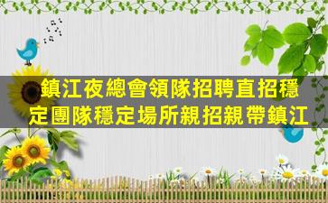 鎮江夜總會領隊招聘直招穩定團隊穩定場所親招親帶鎮江
