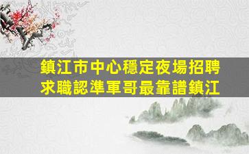 鎮江市中心穩定夜場招聘求職認準軍哥最靠譜鎮江