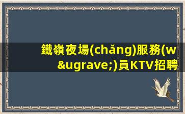 鐵嶺夜場(chǎng)服務(wù)員KTV招聘信息招時(shí)尚模特不收取任何費(fèi)