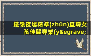 鐵嶺夜場精準(zhǔn)直聘女孩佳麗專業(yè)崗位等你來-鐵嶺附近夜場招聘聘請舞蹈人員