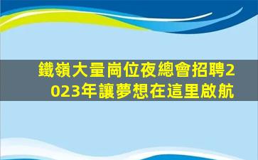 鐵嶺大量崗位夜總會招聘2023年讓夢想在這里啟航