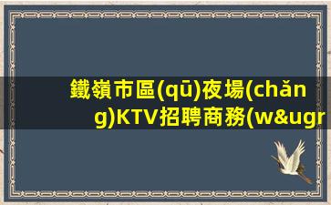 鐵嶺市區(qū)夜場(chǎng)KTV招聘商務(wù)這個(gè)場(chǎng)子生意好
