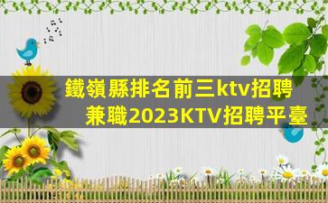 鐵嶺縣排名前三ktv招聘兼職2023KTV招聘平臺