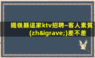 鐵嶺縣這家ktv招聘~客人素質(zhì)差不差~今日新招聘