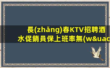 長(zhǎng)春KTV招聘酒水促銷員保上班率無(wú)押金裝