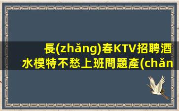 長(zhǎng)春KTV招聘酒水模特不愁上班問題產(chǎn)想