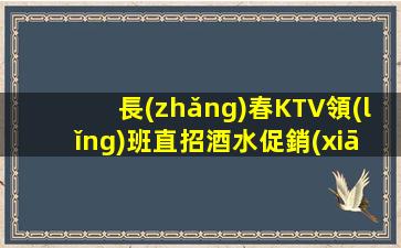 長(zhǎng)春KTV領(lǐng)班直招酒水促銷(xiāo)報(bào)銷(xiāo)車(chē)費(fèi)量