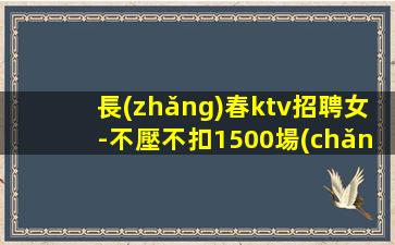 長(zhǎng)春ktv招聘女-不壓不扣1500場(chǎng)