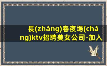 長(zhǎng)春夜場(chǎng)ktv招聘美女公司-加入我們有保障-高端夜總會(huì)直招信