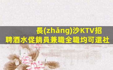 長(zhǎng)沙KTV招聘酒水促銷員兼職全職均可還社