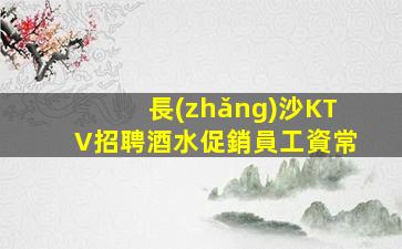 長(zhǎng)沙KTV招聘酒水促銷員工資常
