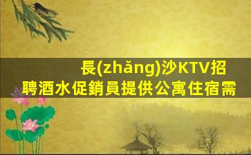 長(zhǎng)沙KTV招聘酒水促銷員提供公寓住宿需