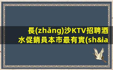 長(zhǎng)沙KTV招聘酒水促銷員本市最有實(shí)力團(tuán)隊(duì)記