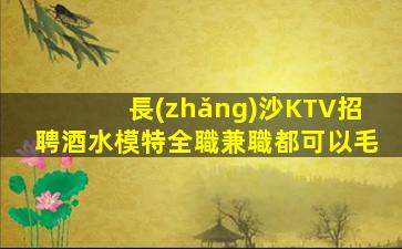 長(zhǎng)沙KTV招聘酒水模特全職兼職都可以毛