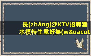 長(zhǎng)沙KTV招聘酒水模特生意好無(wú)壓力二