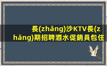 長(zhǎng)沙KTV長(zhǎng)期招聘酒水促銷員包住報(bào)銷路費(fèi)無(wú)任務(wù)萬(wàn)