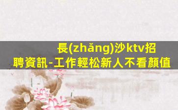 長(zhǎng)沙ktv招聘資訊-工作輕松新人不看顏值
