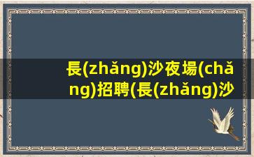 長(zhǎng)沙夜場(chǎng)招聘(長(zhǎng)沙ktv招聘兼職招募每日兩班)