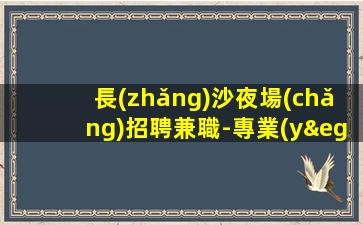 長(zhǎng)沙夜場(chǎng)招聘兼職-專業(yè)的團(tuán)隊(duì)