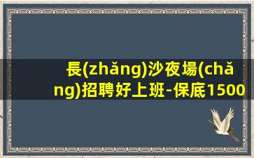 長(zhǎng)沙夜場(chǎng)招聘好上班-保底1500起步帶你賺治愈一切矯情