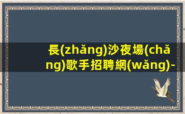 長(zhǎng)沙夜場(chǎng)歌手招聘網(wǎng)-每天滿房