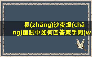 長(zhǎng)沙夜場(chǎng)面試中如何回答棘手問(wèn)題