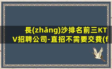 長(zhǎng)沙排名前三KTV招聘公司-直招不需要交費(fèi)