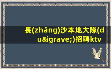 長(zhǎng)沙本地大隊(duì)招聘ktv酒水員-待遇好生意巨好當(dāng)天結(jié)
