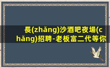 長(zhǎng)沙酒吧夜場(chǎng)招聘-老板富二代等你