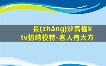 長(zhǎng)沙高檔ktv招聘模特-客人有大方