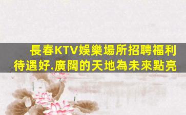 長春KTV娛樂場所招聘福利待遇好.廣闊的天地為未來點亮