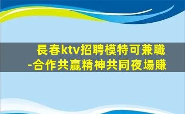 長春ktv招聘模特可兼職-合作共贏精神共同夜場賺