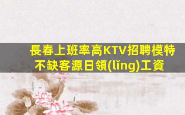 長春上班率高KTV招聘模特不缺客源日領(lǐng)工資