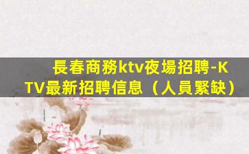 長春商務ktv夜場招聘-KTV最新招聘信息（人員緊缺）