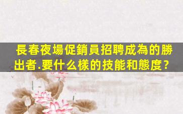 長春夜場促銷員招聘成為的勝出者.要什么樣的技能和態度？