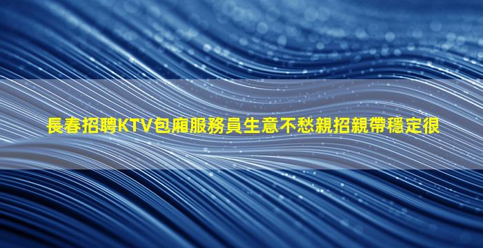 長春招聘KTV包廂服務員生意不愁親招親帶穩定很