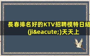 長春排名好的KTV招聘模特日結(jié)天天上二班