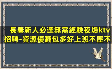 長春新人必選無需經驗夜場ktv招聘-資源優翻包多好上班不壓不扣
